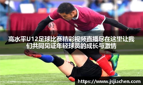 高水平U12足球比赛精彩视频直播尽在这里让我们共同见证年轻球员的成长与激情