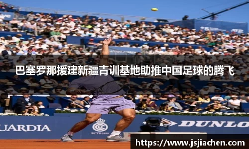 巴塞罗那援建新疆青训基地助推中国足球的腾飞