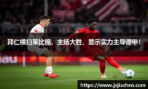 拜仁横扫莱比锡，主场大胜，显示实力主导德甲！