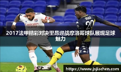 2017法甲精彩对决里昂迎战摩洛哥球队展现足球魅力