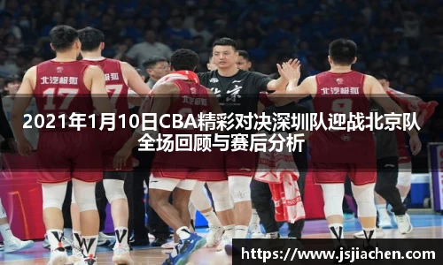 2021年1月10日CBA精彩对决深圳队迎战北京队全场回顾与赛后分析