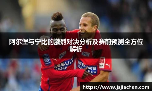 阿尔堡与宁比的激烈对决分析及赛前预测全方位解析