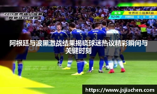 阿根廷与波黑激战结果揭晓球迷热议精彩瞬间与关键时刻