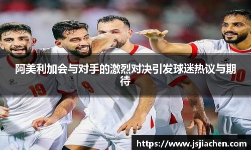 阿美利加会与对手的激烈对决引发球迷热议与期待