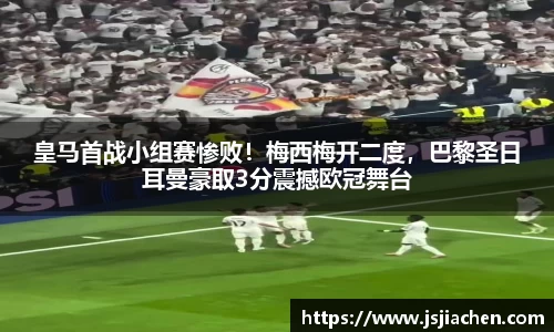 皇马首战小组赛惨败！梅西梅开二度，巴黎圣日耳曼豪取3分震撼欧冠舞台