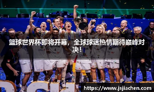 篮球世界杯即将开幕，全球球迷热情期待巅峰对决！